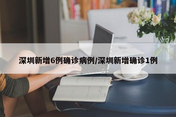 深圳新增6例确诊病例/深圳新增确诊1例