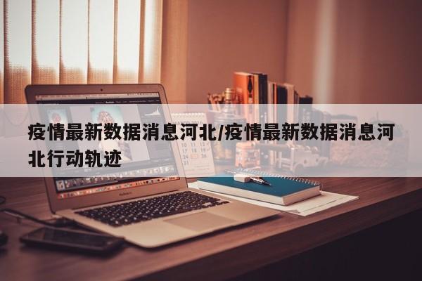 疫情最新数据消息河北/疫情最新数据消息河北行动轨迹