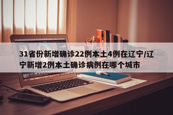 31省份新增确诊22例本土4例在辽宁/辽宁新增2例本土确诊病例在哪个城市