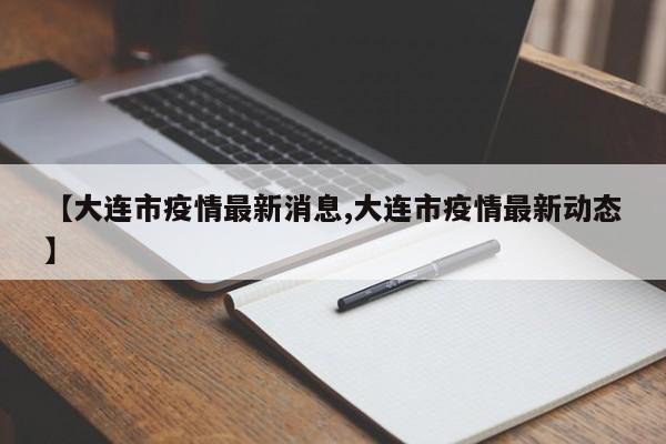 【大连市疫情最新消息,大连市疫情最新动态】