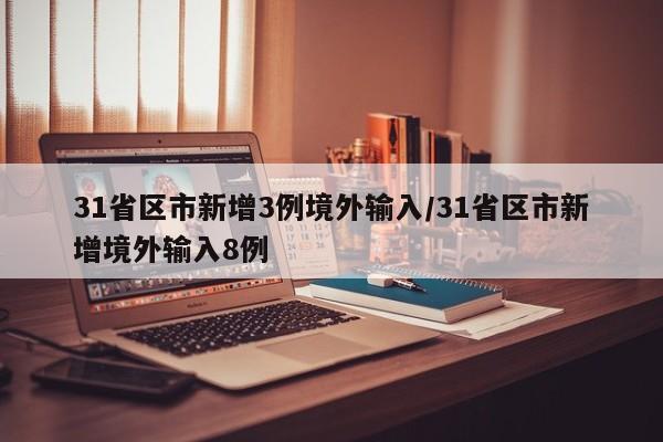 31省区市新增3例境外输入/31省区市新增境外输入8例