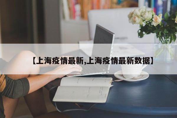 【上海疫情最新,上海疫情最新数据】