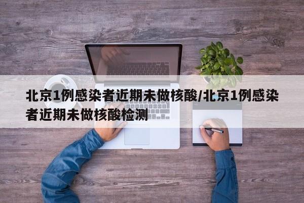 北京1例感染者近期未做核酸/北京1例感染者近期未做核酸检测