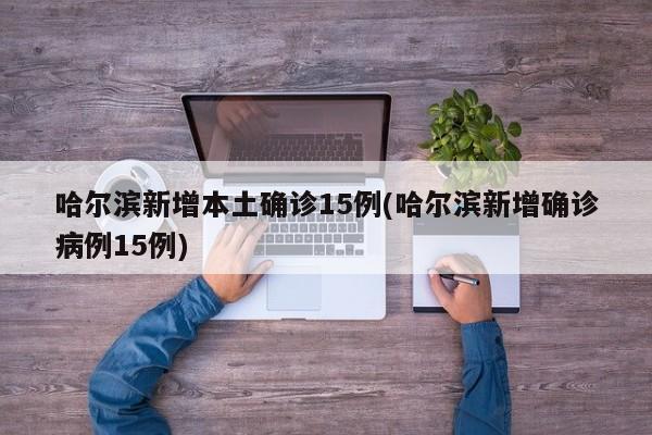 哈尔滨新增本土确诊15例(哈尔滨新增确诊病例15例)