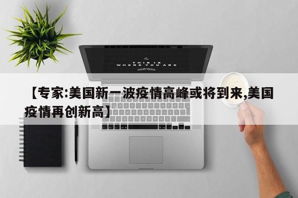 【专家:美国新一波疫情高峰或将到来,美国疫情再创新高】