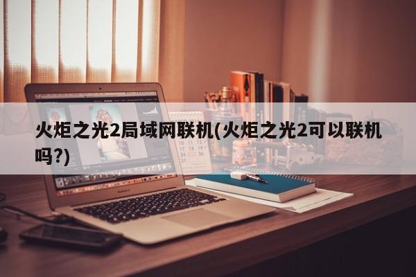 火炬之光2局域网联机(火炬之光2可以联机吗?)