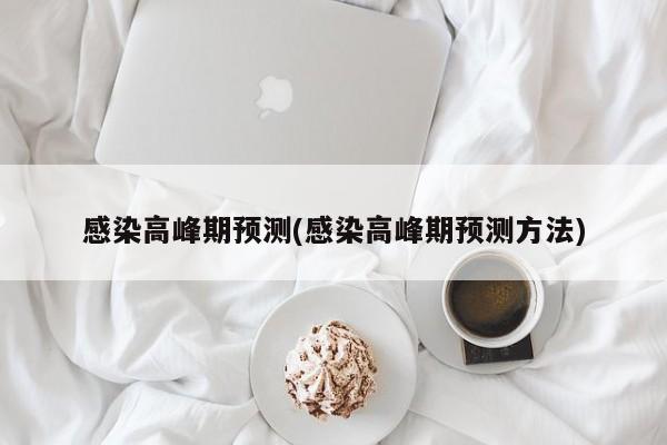 感染高峰期预测(感染高峰期预测方法)