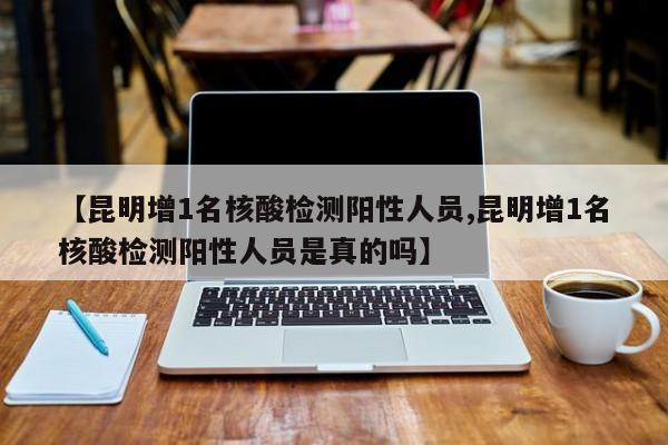 【昆明增1名核酸检测阳性人员,昆明增1名核酸检测阳性人员是真的吗】