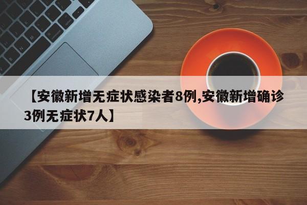 【安徽新增无症状感染者8例,安徽新增确诊3例无症状7人】