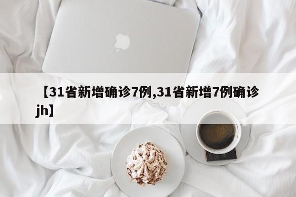 【31省新增确诊7例,31省新增7例确诊jh】