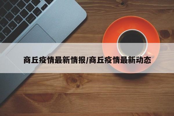 商丘疫情最新情报/商丘疫情最新动态