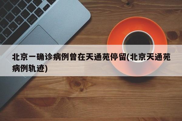 北京一确诊病例曾在天通苑停留(北京天通苑病例轨迹)
