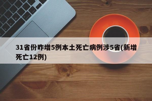 31省份昨增5例本土死亡病例涉5省(新增死亡12例)