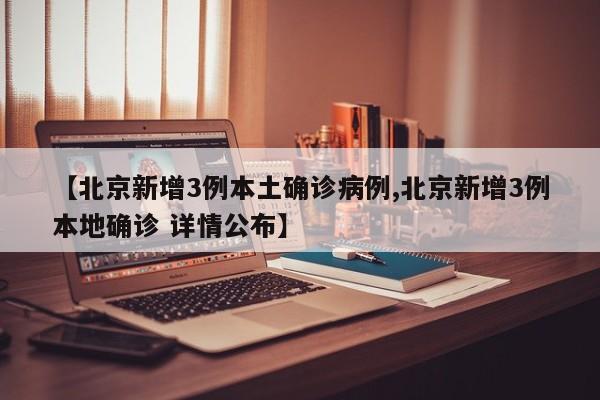 【北京新增3例本土确诊病例,北京新增3例本地确诊 详情公布】