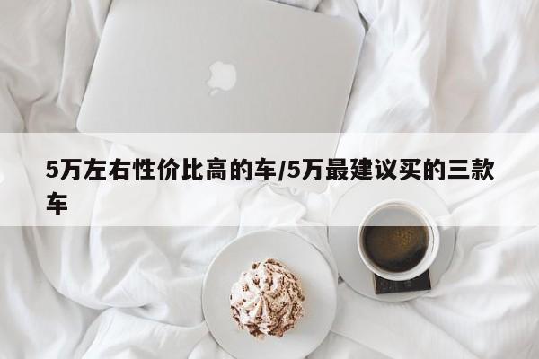 5万左右性价比高的车/5万最建议买的三款车