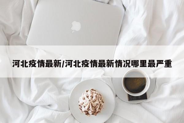 河北疫情最新/河北疫情最新情况哪里最严重