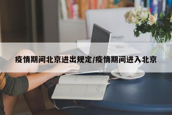 疫情期间北京进出规定/疫情期间进入北京