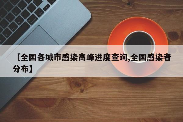 【全国各城市感染高峰进度查询,全国感染者分布】