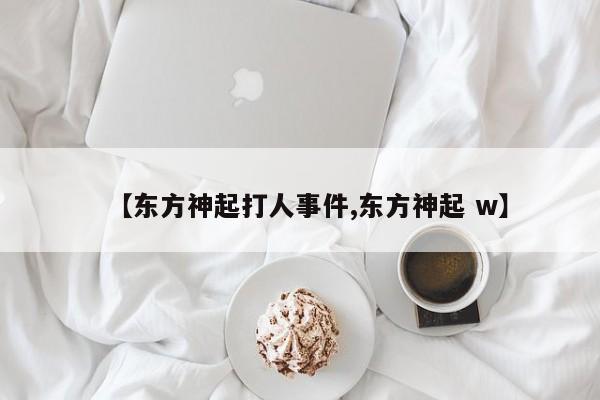【东方神起打人事件,东方神起 w】