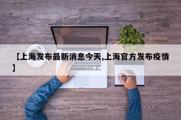 【上海发布最新消息今天,上海官方发布疫情】