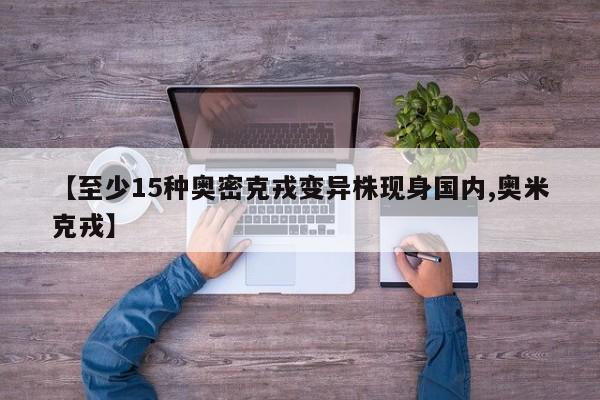 【至少15种奥密克戎变异株现身国内,奥米克戎】
