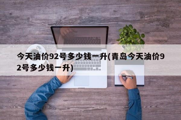 今天油价92号多少钱一升(青岛今天油价92号多少钱一升)