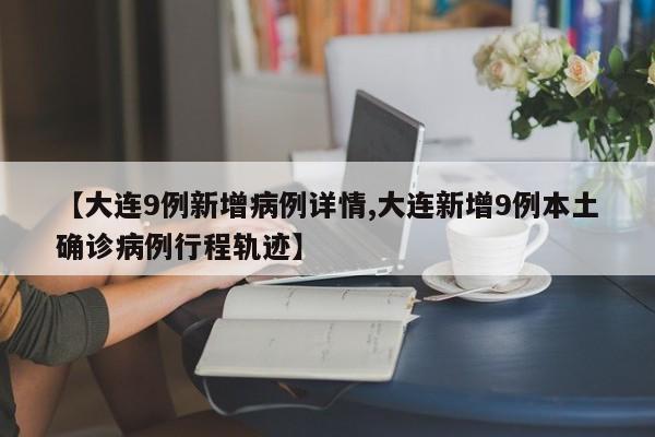 【大连9例新增病例详情,大连新增9例本土确诊病例行程轨迹】