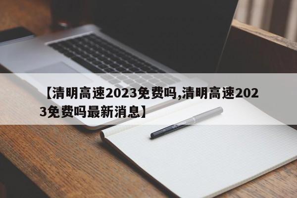 【清明高速2023免费吗,清明高速2023免费吗最新消息】