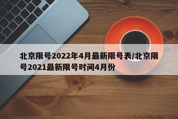 北京限号2022年4月最新限号表/北京限号2021最新限号时间4月份