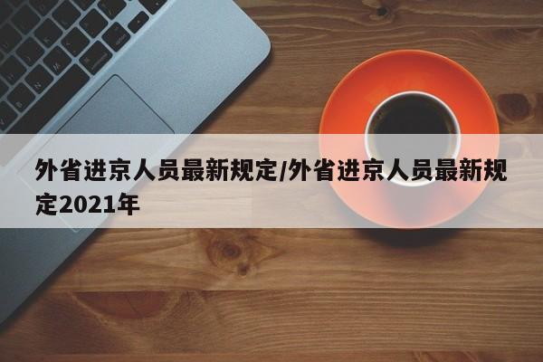 外省进京人员最新规定/外省进京人员最新规定2021年