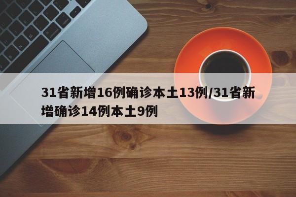 31省新增16例确诊本土13例/31省新增确诊14例本土9例