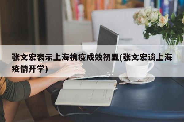 张文宏表示上海抗疫成效初显(张文宏谈上海疫情开学)