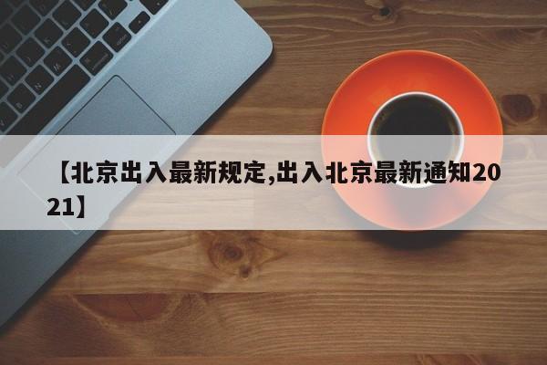 【北京出入最新规定,出入北京最新通知2021】