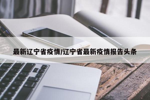 最新辽宁省疫情/辽宁省最新疫情报告头条