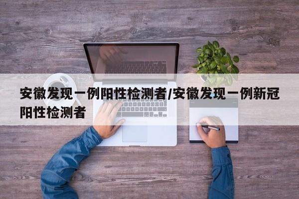 安徽发现一例阳性检测者/安徽发现一例新冠阳性检测者