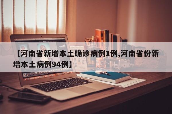 【河南省新增本土确诊病例1例,河南省份新增本土病例94例】