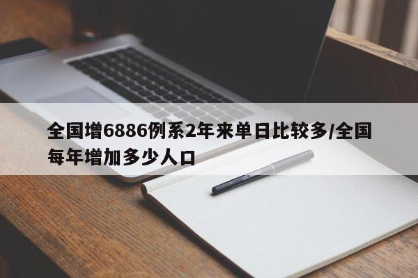 全国增6886例系2年来单日比较多/全国每年增加多少人口