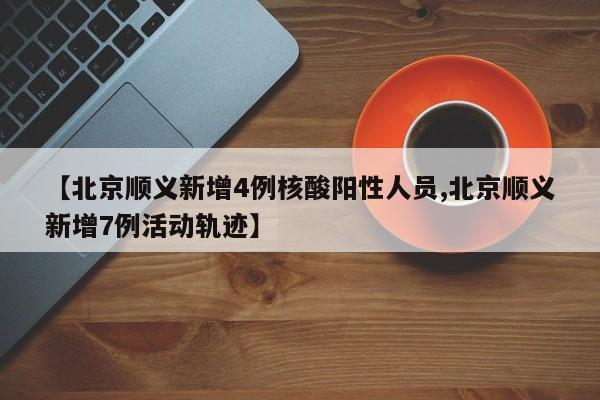 【北京顺义新增4例核酸阳性人员,北京顺义新增7例活动轨迹】