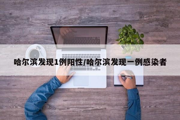哈尔滨发现1例阳性/哈尔滨发现一例感染者