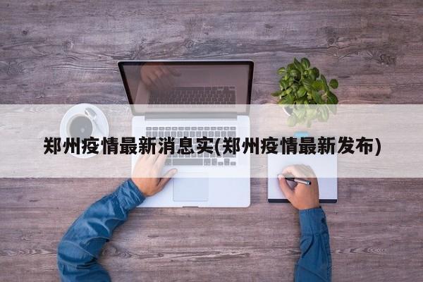 郑州疫情最新消息实(郑州疫情最新发布)