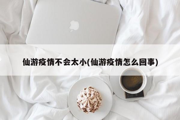 仙游疫情不会太小(仙游疫情怎么回事)