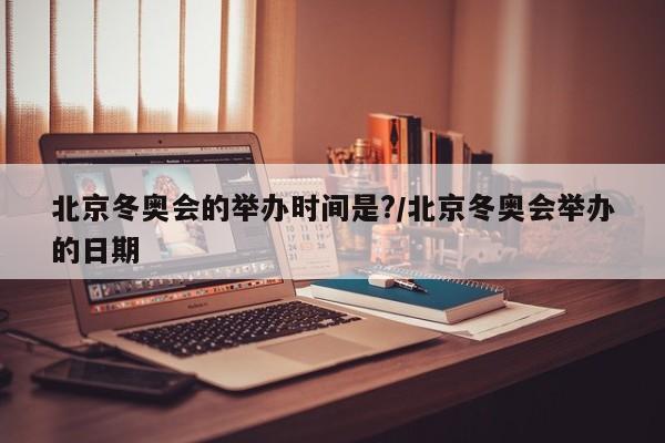 北京冬奥会的举办时间是?/北京冬奥会举办的日期