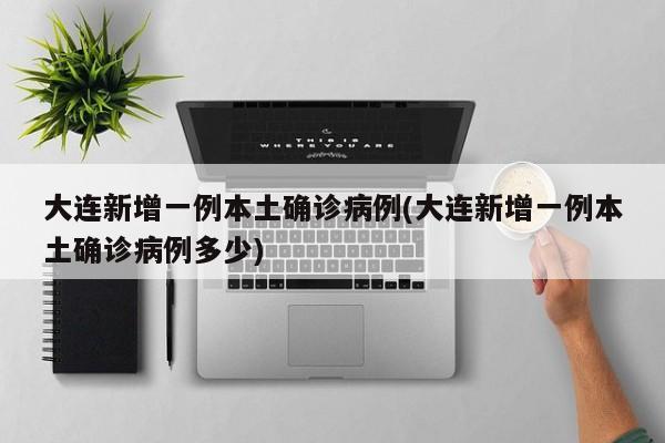 大连新增一例本土确诊病例(大连新增一例本土确诊病例多少)