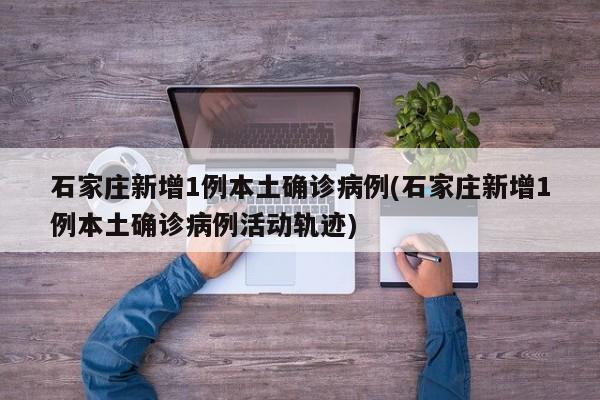 石家庄新增1例本土确诊病例(石家庄新增1例本土确诊病例活动轨迹)
