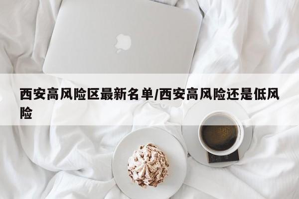 西安高风险区最新名单/西安高风险还是低风险