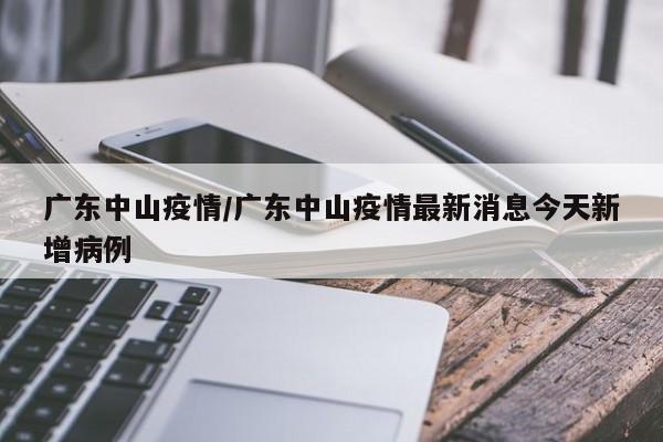 广东中山疫情/广东中山疫情最新消息今天新增病例