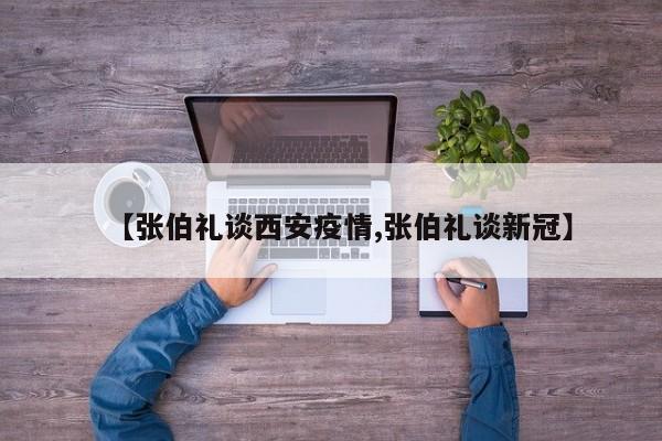 【张伯礼谈西安疫情,张伯礼谈新冠】