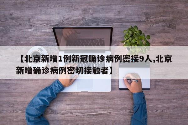 【北京新增1例新冠确诊病例密接9人,北京新增确诊病例密切接触者】