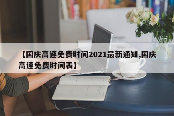 【国庆高速免费时间2021最新通知,国庆高速免费时间表】