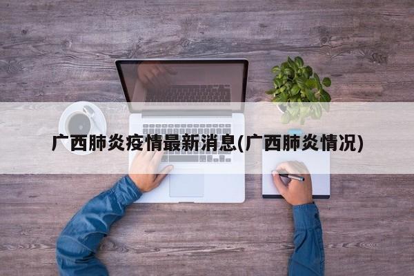 广西肺炎疫情最新消息(广西肺炎情况)